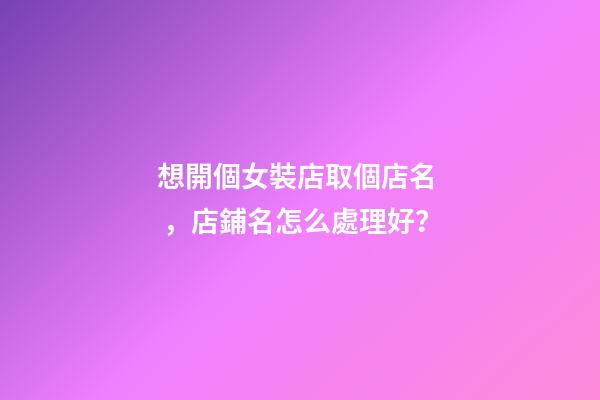 想開個女裝店取個店名，店鋪名怎么處理好？-第1張-店鋪起名-玄機派